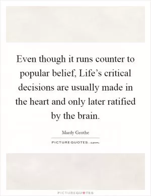 Even though it runs counter to popular belief, Life’s critical decisions are usually made in the heart and only later ratified by the brain Picture Quote #1