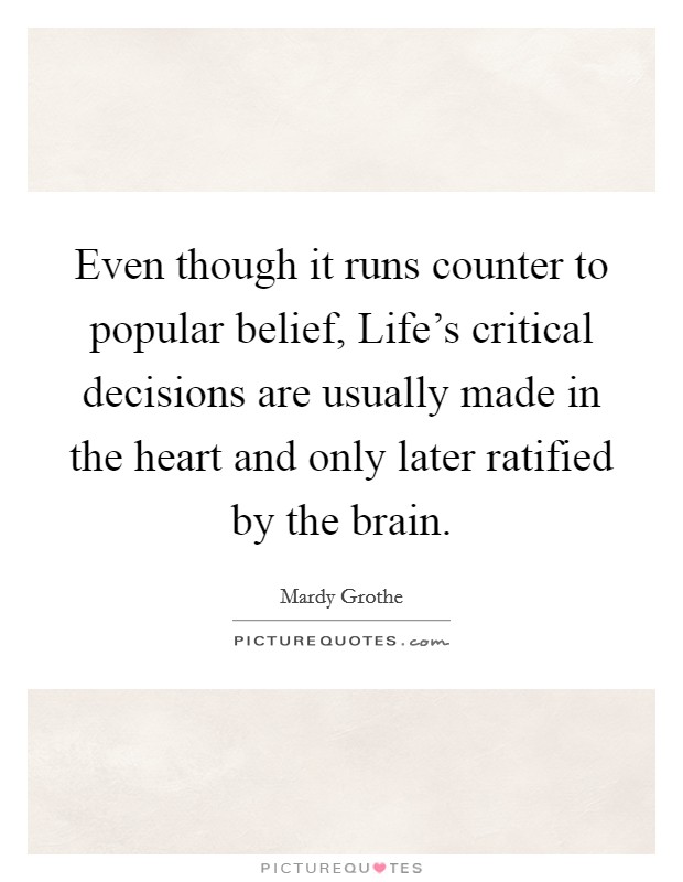 Even though it runs counter to popular belief, Life's critical decisions are usually made in the heart and only later ratified by the brain. Picture Quote #1