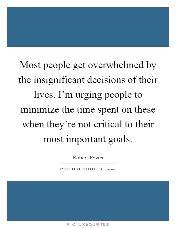 Most people get overwhelmed by the insignificant decisions of their lives. I'm urging people to minimize the time spent on these when they're not critical to their most important goals. Picture Quote #1