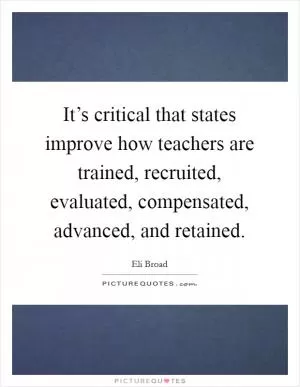 It’s critical that states improve how teachers are trained, recruited, evaluated, compensated, advanced, and retained Picture Quote #1