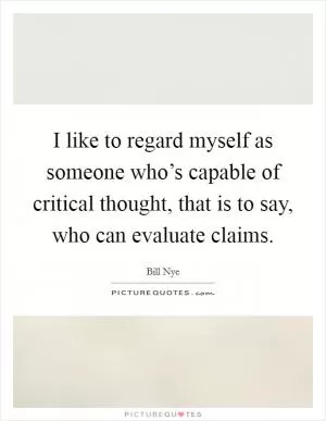 I like to regard myself as someone who’s capable of critical thought, that is to say, who can evaluate claims Picture Quote #1