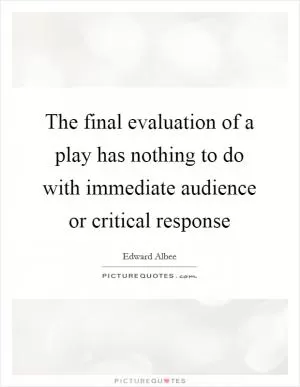 The final evaluation of a play has nothing to do with immediate audience or critical response Picture Quote #1