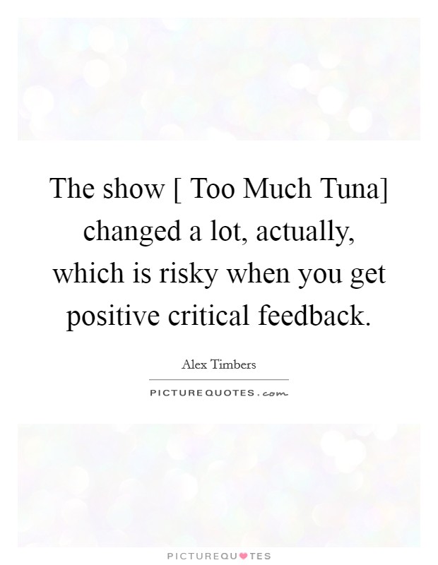 The show [ Too Much Tuna] changed a lot, actually, which is risky when you get positive critical feedback. Picture Quote #1