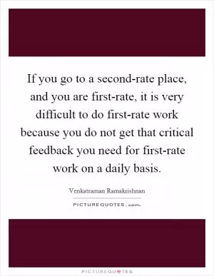 If you go to a second-rate place, and you are first-rate, it is very difficult to do first-rate work because you do not get that critical feedback you need for first-rate work on a daily basis Picture Quote #1