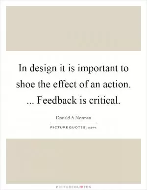 In design it is important to shoe the effect of an action. ... Feedback is critical Picture Quote #1
