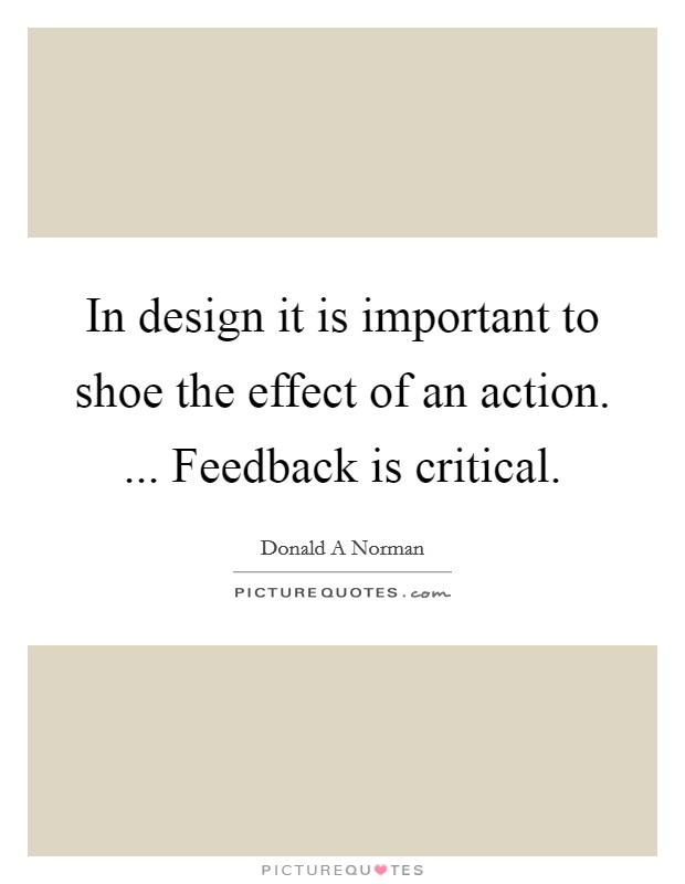 In design it is important to shoe the effect of an action. ... Feedback is critical. Picture Quote #1