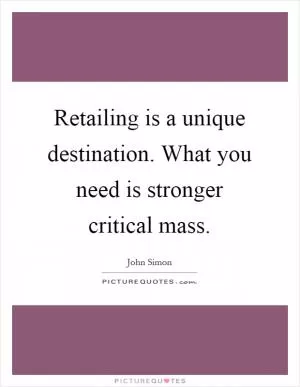 Retailing is a unique destination. What you need is stronger critical mass Picture Quote #1
