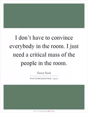 I don’t have to convince everybody in the room. I just need a critical mass of the people in the room Picture Quote #1
