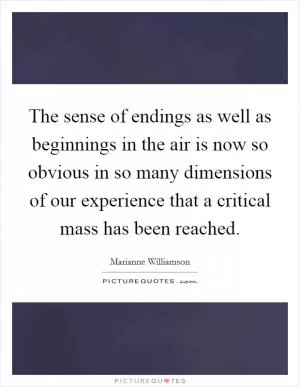 The sense of endings as well as beginnings in the air is now so obvious in so many dimensions of our experience that a critical mass has been reached Picture Quote #1