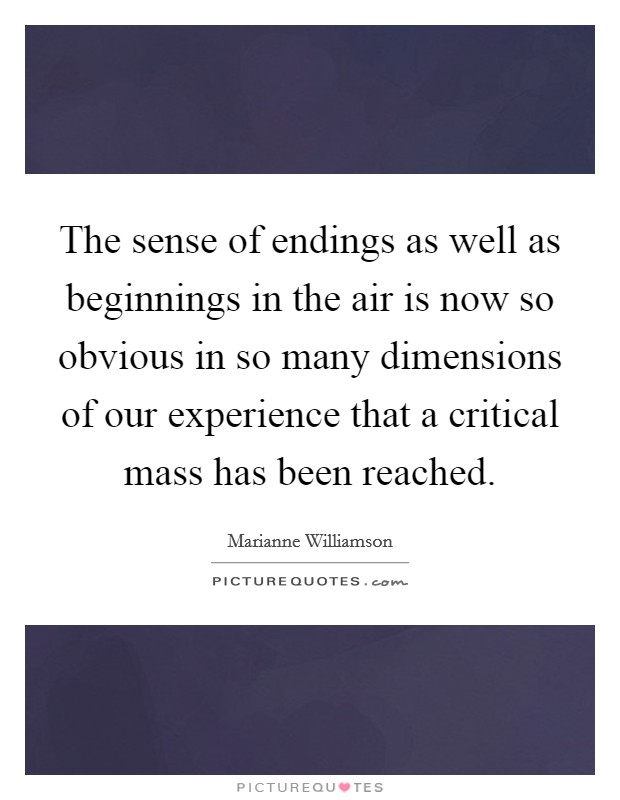 The sense of endings as well as beginnings in the air is now so obvious in so many dimensions of our experience that a critical mass has been reached. Picture Quote #1