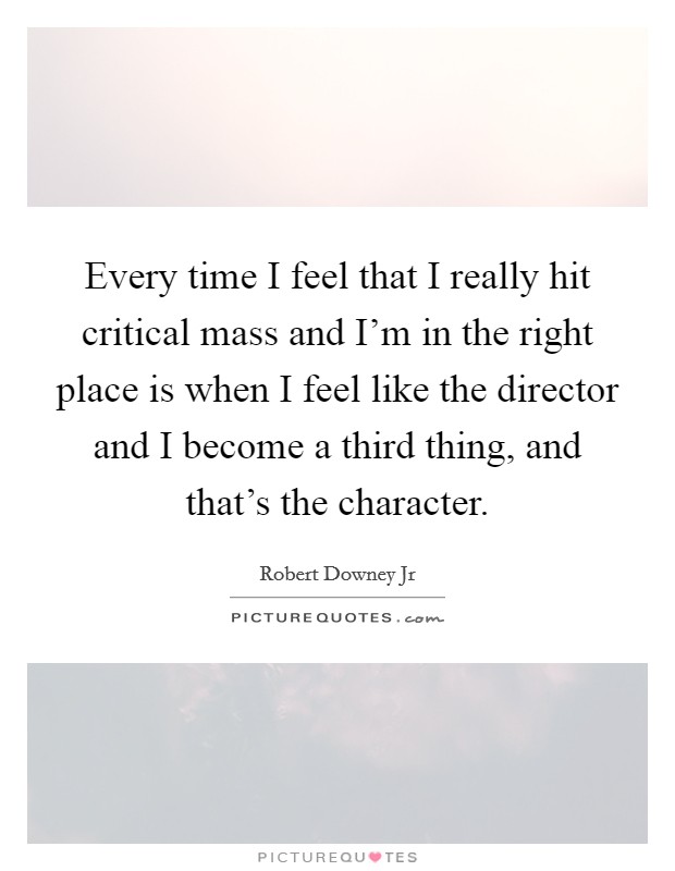 Every time I feel that I really hit critical mass and I'm in the right place is when I feel like the director and I become a third thing, and that's the character. Picture Quote #1