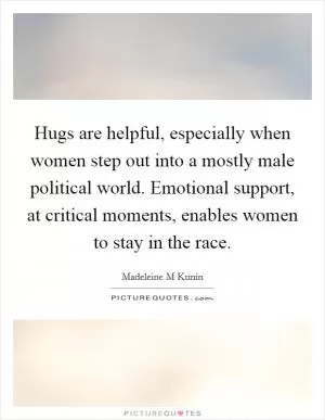Hugs are helpful, especially when women step out into a mostly male political world. Emotional support, at critical moments, enables women to stay in the race Picture Quote #1