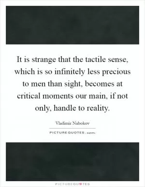 It is strange that the tactile sense, which is so infinitely less precious to men than sight, becomes at critical moments our main, if not only, handle to reality Picture Quote #1