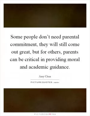 Some people don’t need parental commitment, they will still come out great, but for others, parents can be critical in providing moral and academic guidance Picture Quote #1