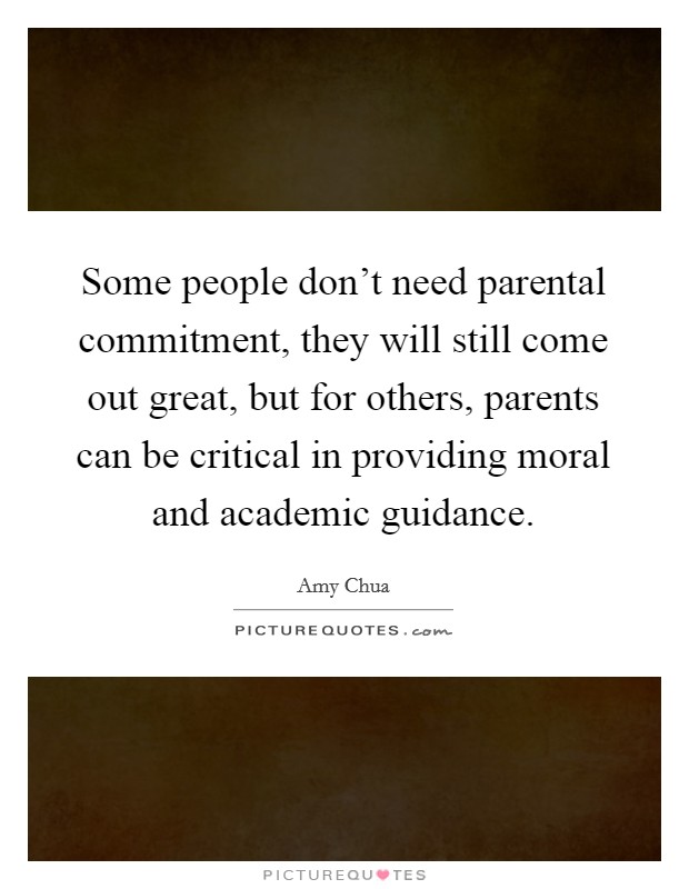 Some people don't need parental commitment, they will still come out great, but for others, parents can be critical in providing moral and academic guidance. Picture Quote #1