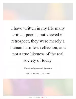 I have written in my life many critical poems, but viewed in retrospect, they were merely a human harmless reflection, and not a true likeness of the real society of today Picture Quote #1