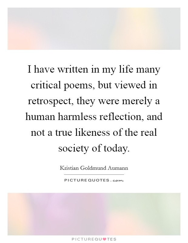 I have written in my life many critical poems, but viewed in retrospect, they were merely a human harmless reflection, and not a true likeness of the real society of today. Picture Quote #1