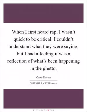 When I first heard rap, I wasn’t quick to be critical. I couldn’t understand what they were saying, but I had a feeling it was a reflection of what’s been happening in the ghetto Picture Quote #1