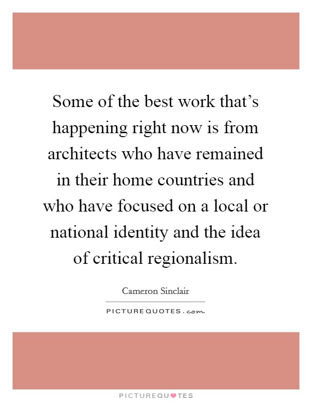 Some of the best work that's happening right now is from architects who have remained in their home countries and who have focused on a local or national identity and the idea of critical regionalism. Picture Quote #1