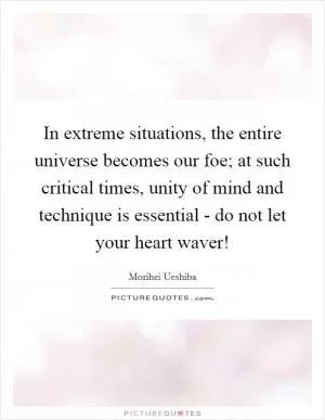 In extreme situations, the entire universe becomes our foe; at such critical times, unity of mind and technique is essential - do not let your heart waver! Picture Quote #1