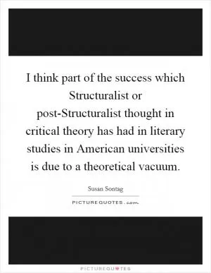 I think part of the success which Structuralist or post-Structuralist thought in critical theory has had in literary studies in American universities is due to a theoretical vacuum Picture Quote #1