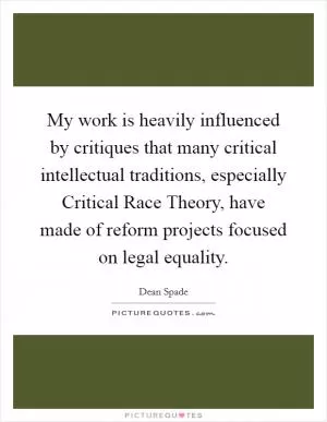 My work is heavily influenced by critiques that many critical intellectual traditions, especially Critical Race Theory, have made of reform projects focused on legal equality Picture Quote #1