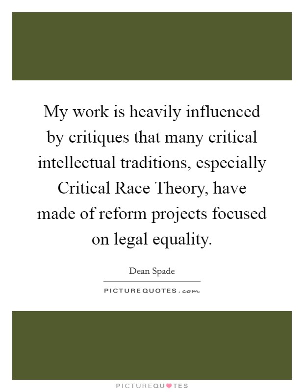 My work is heavily influenced by critiques that many critical intellectual traditions, especially Critical Race Theory, have made of reform projects focused on legal equality. Picture Quote #1