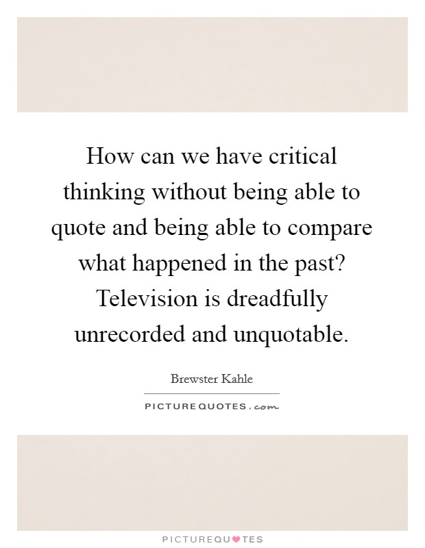 How can we have critical thinking without being able to quote and being able to compare what happened in the past? Television is dreadfully unrecorded and unquotable. Picture Quote #1