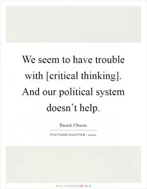 We seem to have trouble with [critical thinking]. And our political system doesn’t help Picture Quote #1