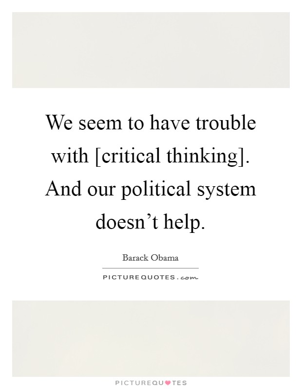 We seem to have trouble with [critical thinking]. And our political system doesn't help. Picture Quote #1