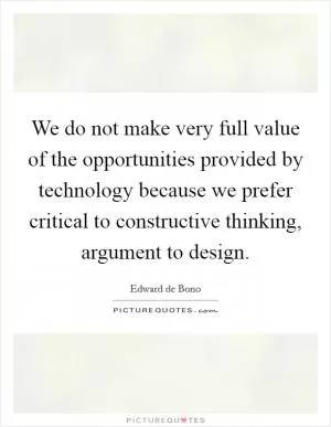 We do not make very full value of the opportunities provided by technology because we prefer critical to constructive thinking, argument to design Picture Quote #1