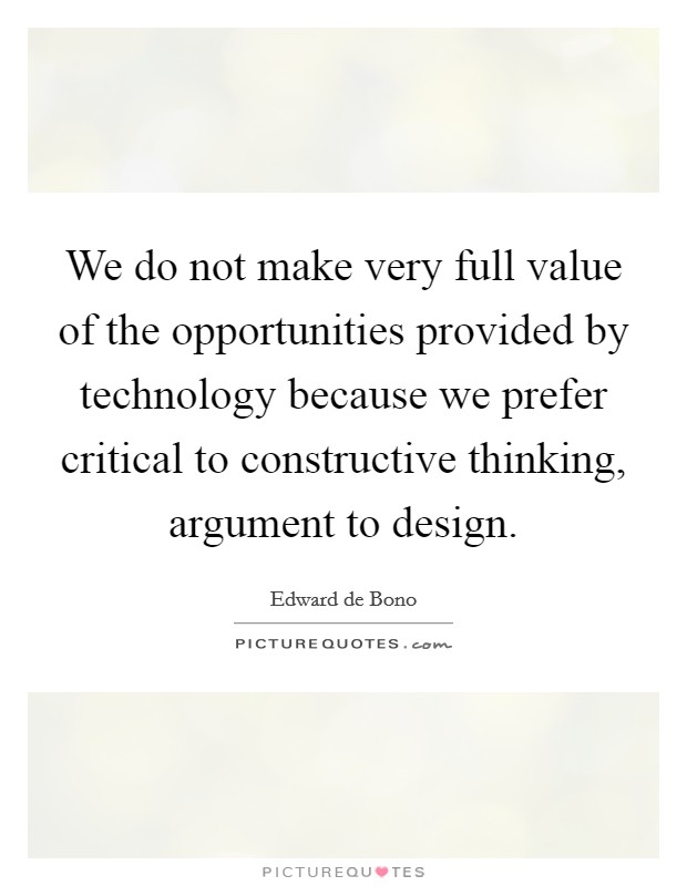 We do not make very full value of the opportunities provided by technology because we prefer critical to constructive thinking, argument to design. Picture Quote #1
