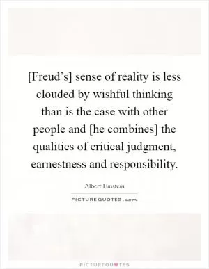 [Freud’s] sense of reality is less clouded by wishful thinking than is the case with other people and [he combines] the qualities of critical judgment, earnestness and responsibility Picture Quote #1