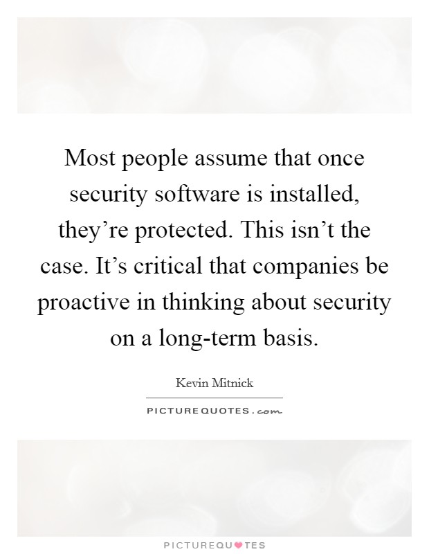 Most people assume that once security software is installed, they're protected. This isn't the case. It's critical that companies be proactive in thinking about security on a long-term basis. Picture Quote #1