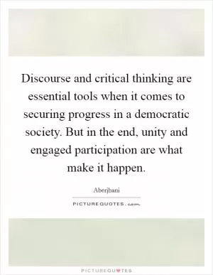 Discourse and critical thinking are essential tools when it comes to securing progress in a democratic society. But in the end, unity and engaged participation are what make it happen Picture Quote #1