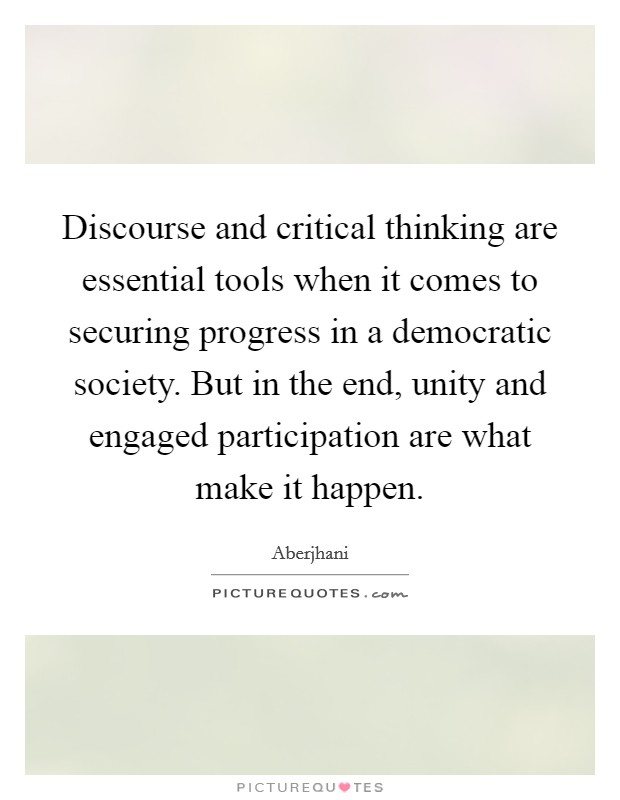 Discourse and critical thinking are essential tools when it comes to securing progress in a democratic society. But in the end, unity and engaged participation are what make it happen. Picture Quote #1