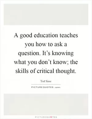 A good education teaches you how to ask a question. It’s knowing what you don’t know; the skills of critical thought Picture Quote #1