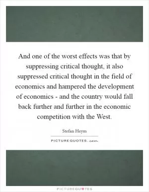 And one of the worst effects was that by suppressing critical thought, it also suppressed critical thought in the field of economics and hampered the development of economics - and the country would fall back further and further in the economic competition with the West Picture Quote #1