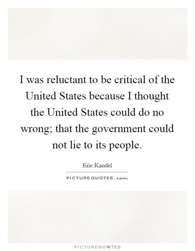 I was reluctant to be critical of the United States because I thought the United States could do no wrong; that the government could not lie to its people. Picture Quote #1