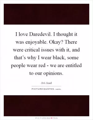 I love Daredevil. I thought it was enjoyable. Okay? There were critical issues with it, and that’s why I wear black, some people wear red - we are entitled to our opinions Picture Quote #1