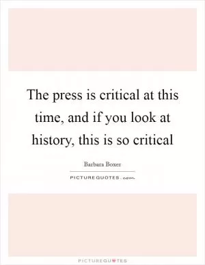 The press is critical at this time, and if you look at history, this is so critical Picture Quote #1