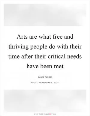 Arts are what free and thriving people do with their time after their critical needs have been met Picture Quote #1