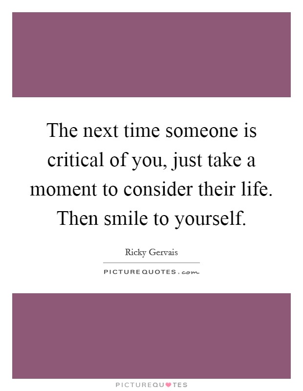 The next time someone is critical of you, just take a moment to consider their life. Then smile to yourself. Picture Quote #1