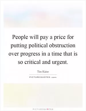 People will pay a price for putting political obstruction over progress in a time that is so critical and urgent Picture Quote #1
