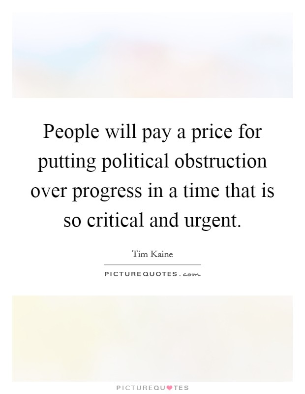 People will pay a price for putting political obstruction over progress in a time that is so critical and urgent. Picture Quote #1