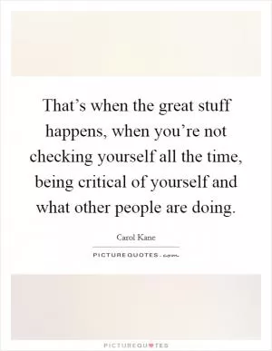 That’s when the great stuff happens, when you’re not checking yourself all the time, being critical of yourself and what other people are doing Picture Quote #1