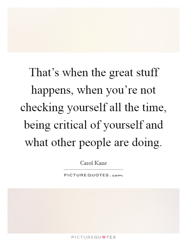 That's when the great stuff happens, when you're not checking yourself all the time, being critical of yourself and what other people are doing. Picture Quote #1