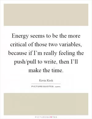 Energy seems to be the more critical of those two variables, because if I’m really feeling the push/pull to write, then I’ll make the time Picture Quote #1