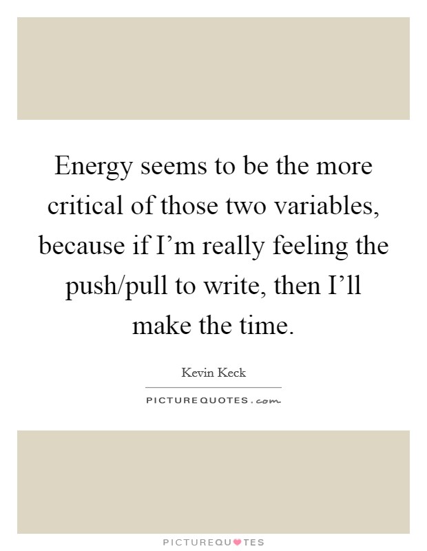 Energy seems to be the more critical of those two variables, because if I'm really feeling the push/pull to write, then I'll make the time. Picture Quote #1
