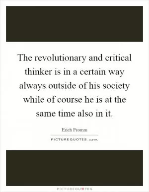 The revolutionary and critical thinker is in a certain way always outside of his society while of course he is at the same time also in it Picture Quote #1